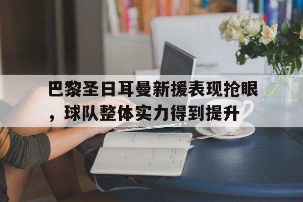 巴黎圣日耳曼新援表现抢眼，球队整体实力得到提升的简单介绍