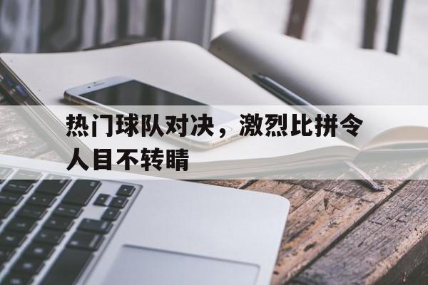 热门球队对决，激烈比拼令人目不转睛的简单介绍