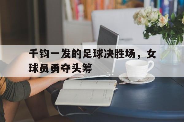 千钧一发的足球决胜场，女球员勇夺头筹的简单介绍