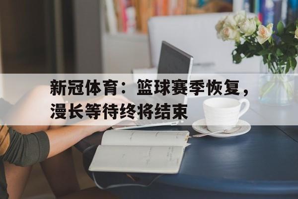 关于新冠体育：篮球赛季恢复，漫长等待终将结束的信息