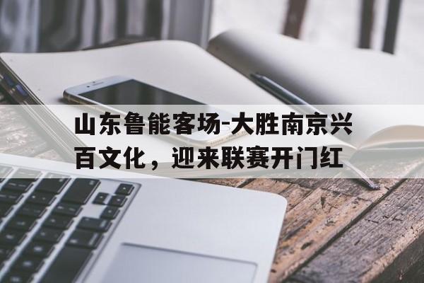 山东鲁能客场-大胜南京兴百文化，迎来联赛开门红的简单介绍