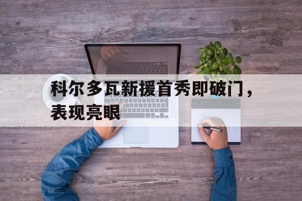 包含科尔多瓦新援首秀即破门，表现亮眼的词条