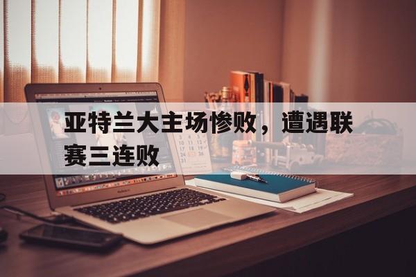 包含亚特兰大主场惨败，遭遇联赛三连败的词条