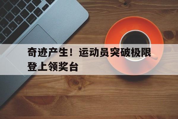 奇迹产生！运动员突破极限登上领奖台的简单介绍