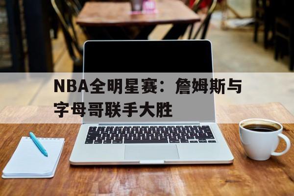NBA全明星赛：詹姆斯与字母哥联手大胜
