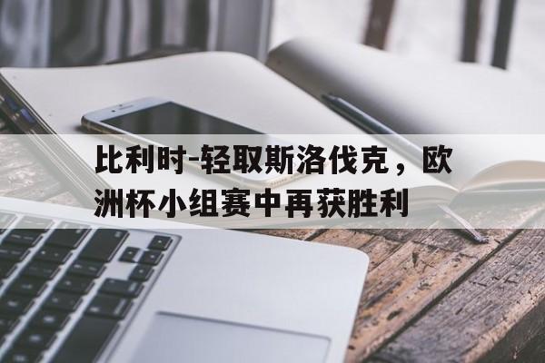 关于比利时-轻取斯洛伐克，欧洲杯小组赛中再获胜利的信息