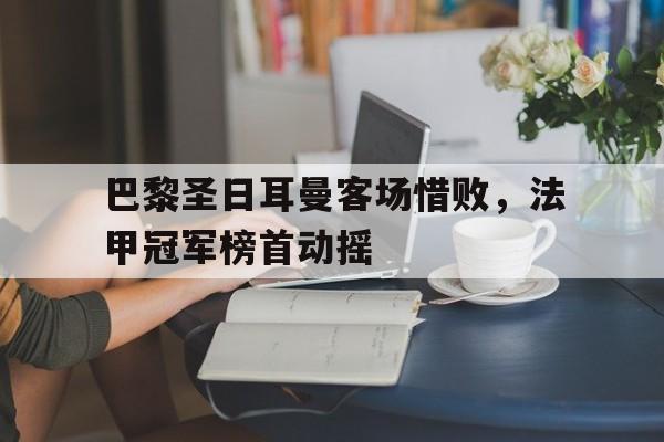 包含巴黎圣日耳曼客场惜败，法甲冠军榜首动摇的词条