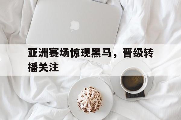 关于亚洲赛场惊现黑马，晋级转播关注的信息