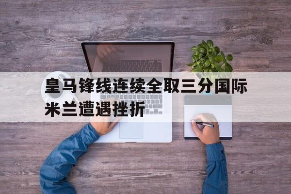 关于皇马锋线连续全取三分国际米兰遭遇挫折的信息