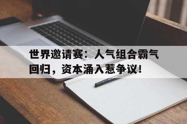 世界邀请赛：人气组合霸气回归，资本涌入惹争议！