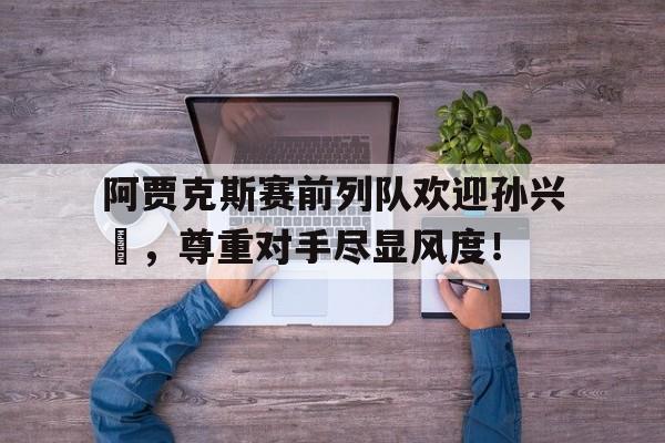 阿贾克斯赛前列队欢迎孙兴慜，尊重对手尽显风度！