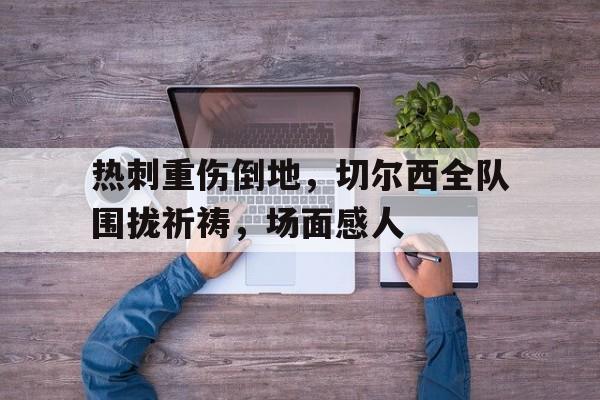 热刺重伤倒地，切尔西全队围拢祈祷，场面感人