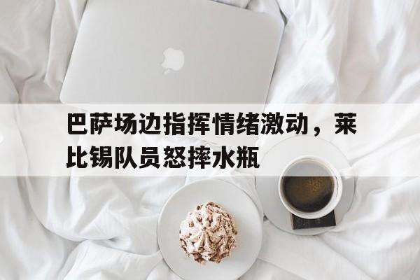 巴萨场边指挥情绪激动，莱比锡队员怒摔水瓶莱比锡巴西前锋