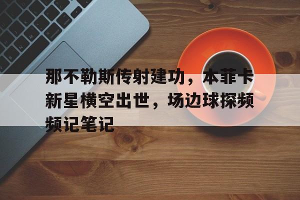 那不勒斯传射建功，本菲卡新星横空出世，场边球探频频记笔记拉齐奥vs那不勒斯前瞻与预测