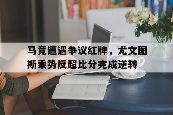 马竞遭遇争议红牌，尤文图斯乘势反超比分完成逆转