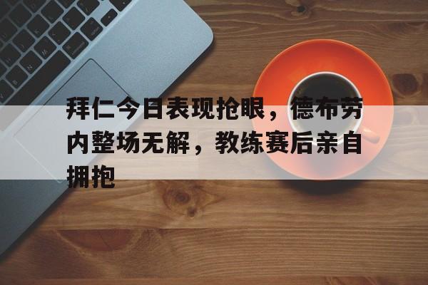 拜仁今日表现抢眼，德布劳内整场无解，教练赛后亲自拥抱
