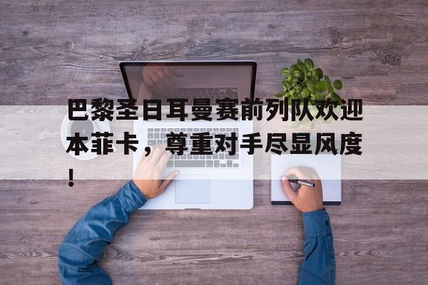 巴黎圣日耳曼赛前列队欢迎本菲卡，尊重对手尽显风度！