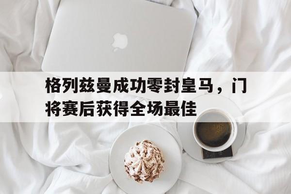 格列兹曼成功零封皇马，门将赛后获得全场最佳
