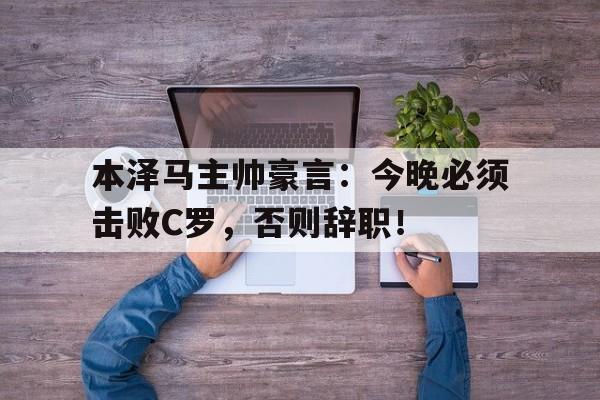 本泽马主帅豪言：今晚必须击败C罗，否则辞职！